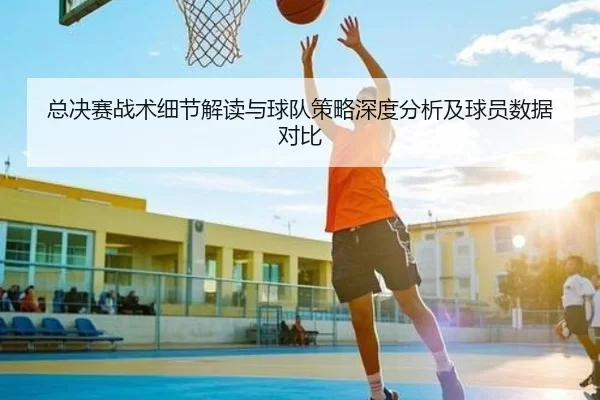 总决赛战术细节解读与球队策略深度分析及球员数据对比