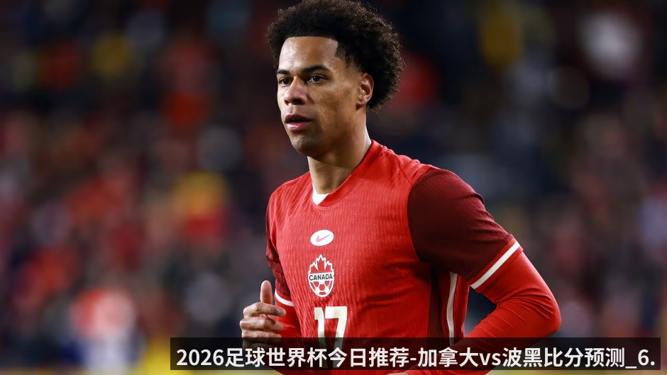 2026足球世界杯今日推荐-加拿大vs波黑比分预测_6.13_黑马之争谁更胜一筹_